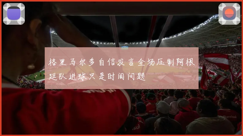 格里马尔多自信发言全场压制阿根廷队进球只是时间问题
