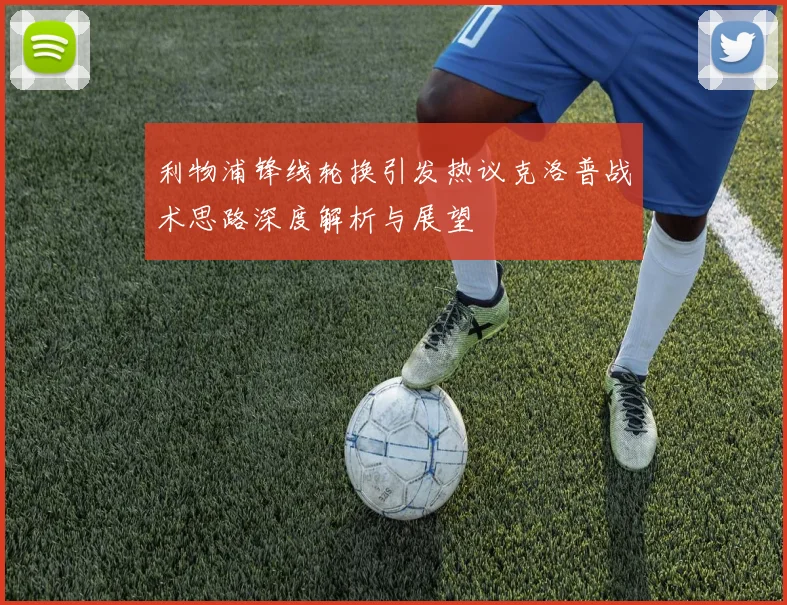 利物浦锋线轮换引发热议克洛普战术思路深度解析与展望