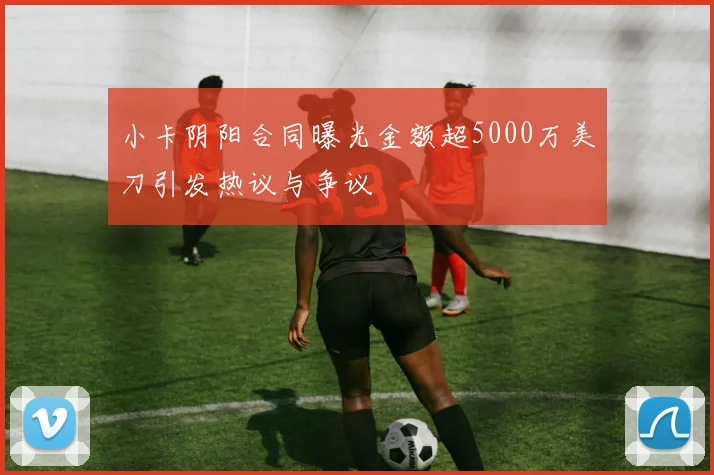 小卡阴阳合同曝光金额超5000万美刀引发热议与争议