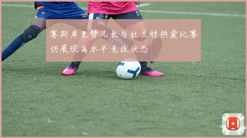 赛斯库里赞兄长与杜兰特热爱比赛仍展现高水平竞技状态