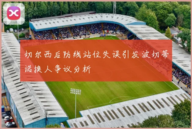 切尔西后防线站位失误引发波切蒂诺换人争议分析